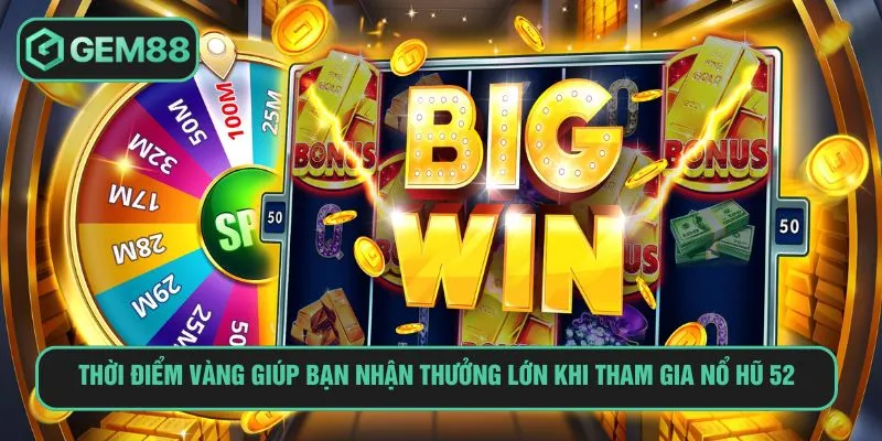 Thời điểm vàng giúp bạn nhận thưởng lớn khi tham gia nổ hũ 52