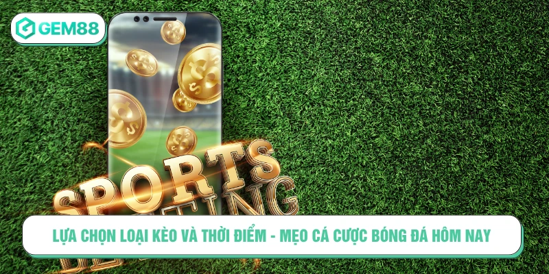 Lựa chọn loại kèo và thời điểm - mẹo cá cược bóng đá hôm nay