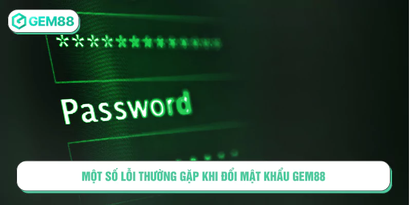 Hướng Dẫn Đổi Mật Khẩu GEM88 Nhanh Chóng Và An Toàn Một số lỗi thường gặp khi đổi mật khẩu GEM88